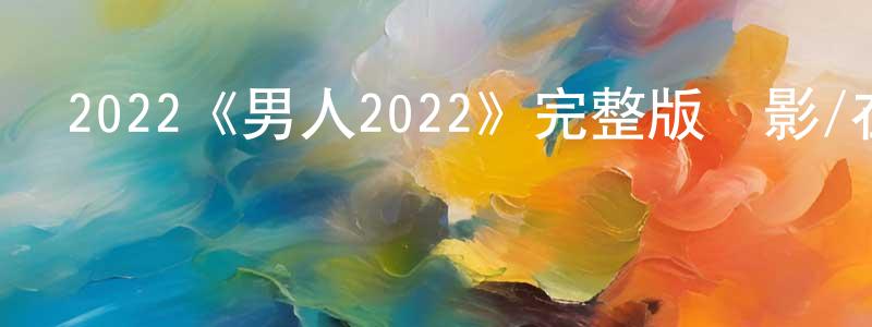 陳云之發布2022《男人2022》完整版電影/在線觀看/百度云-美劇天堂